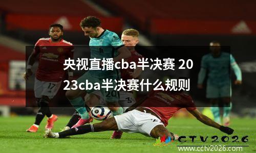央视直播cba半决赛 2023cba半决赛什么规则