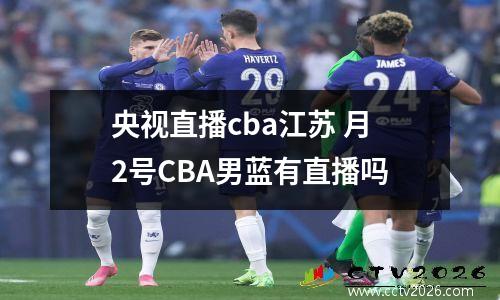 央视直播cba江苏 月2号CBA男蓝有直播吗