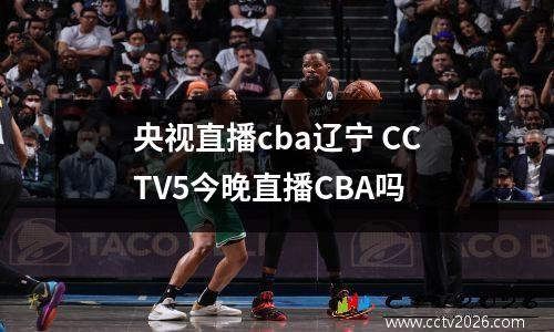 央视直播cba辽宁 CCTV5今晚直播CBA吗