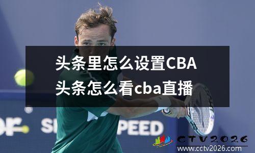 头条里怎么设置CBA 头条怎么看cba直播