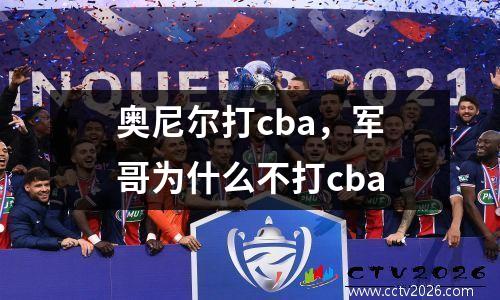 奥尼尔打cba，军哥为什么不打cba