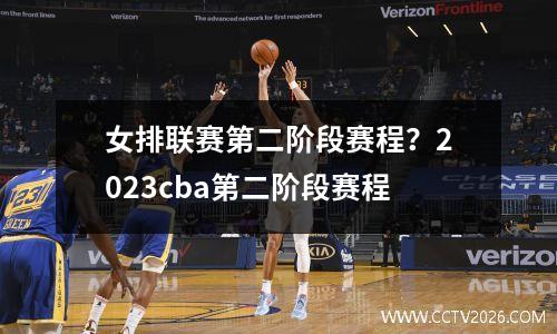 女排联赛第二阶段赛程？2023cba第二阶段赛程