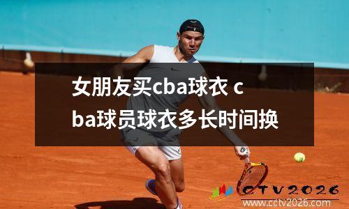 女朋友买cba球衣 cba球员球衣多长时间换