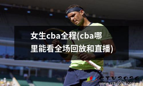 女生cba全程(cba哪里能看全场回放和直播)