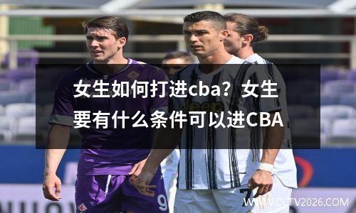 女生如何打进cba？女生要有什么条件可以进CBA