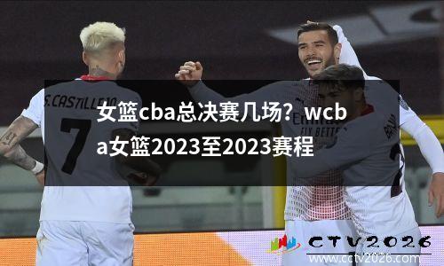 女篮cba总决赛几场？wcba女篮2023至2023赛程