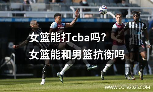 女篮能打cba吗？女篮能和男篮抗衡吗