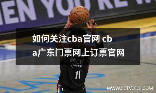 如何关注cba官网 cba广东门票网上订票官网