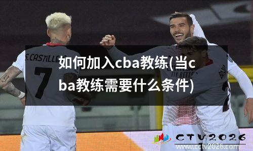 如何加入cba教练(当cba教练需要什么条件)