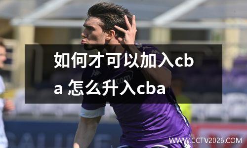 如何才可以加入cba 怎么升入cba