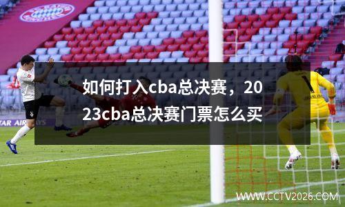如何打入cba总决赛，2023cba总决赛门票怎么买