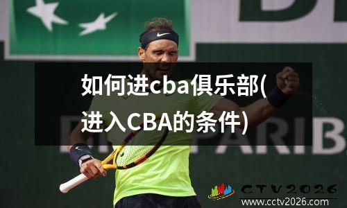 如何进cba俱乐部(进入CBA的条件)
