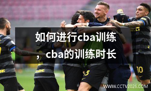 如何进行cba训练，cba的训练时长