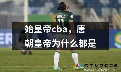 始皇帝cba，唐朝皇帝为什么都是