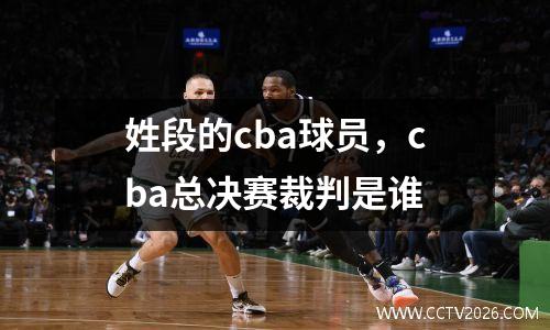 姓段的cba球员，cba总决赛裁判是谁