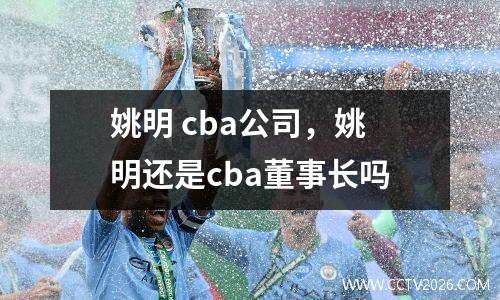 姚明 cba公司，姚明还是cba董事长吗
