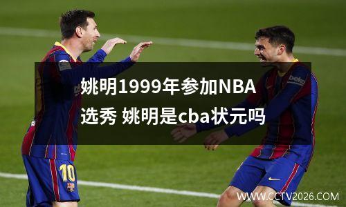 姚明1999年参加NBA选秀 姚明是cba状元吗