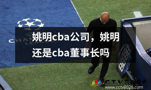 姚明cba公司，姚明还是cba董事长吗