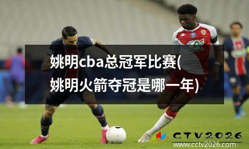 姚明cba总冠军比赛(姚明火箭夺冠是哪一年)