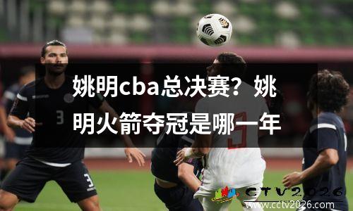 姚明cba总决赛？姚明火箭夺冠是哪一年