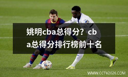 姚明cba总得分？cba总得分排行榜前十名