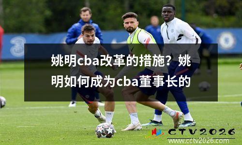 姚明cba改革的措施？姚明如何成为cba董事长的