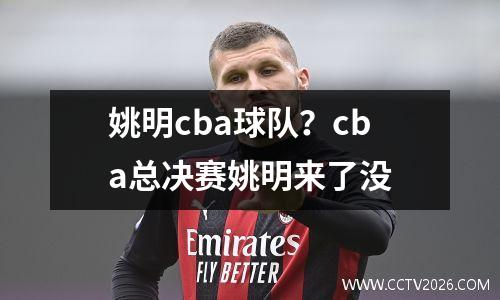姚明cba球队？cba总决赛姚明来了没