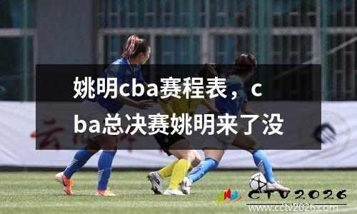 姚明cba赛程表，cba总决赛姚明来了没