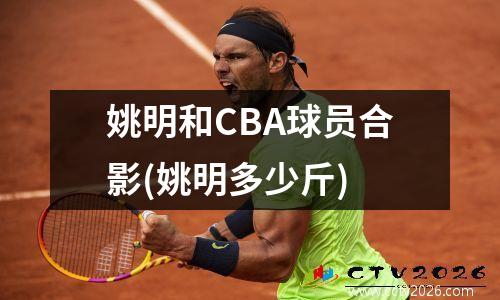 姚明和CBA球员合影(姚明多少斤)