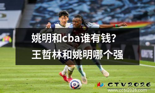 姚明和cba谁有钱？王哲林和姚明哪个强