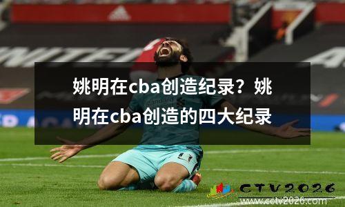 姚明在cba创造纪录？姚明在cba创造的四大纪录