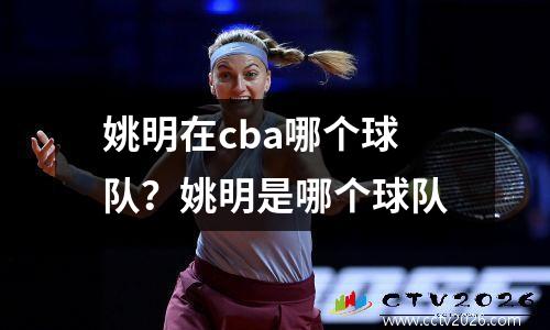 姚明在cba哪个球队？姚明是哪个球队