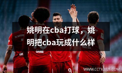 姚明在cba打球，姚明把cba玩成什么样