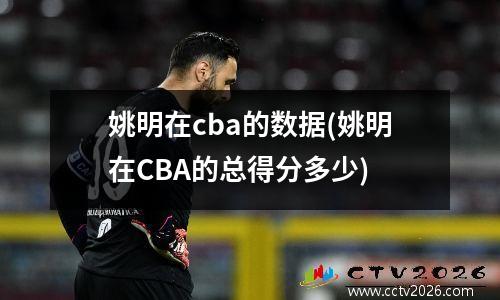 姚明在cba的数据(姚明在CBA的总得分多少)