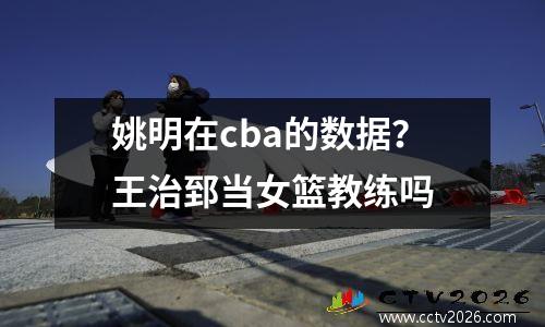 姚明在cba的数据？王治郅当女篮教练吗