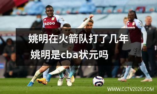 姚明在火箭队打了几年 姚明是cba状元吗