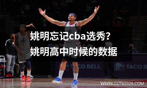 姚明忘记cba选秀？姚明高中时候的数据