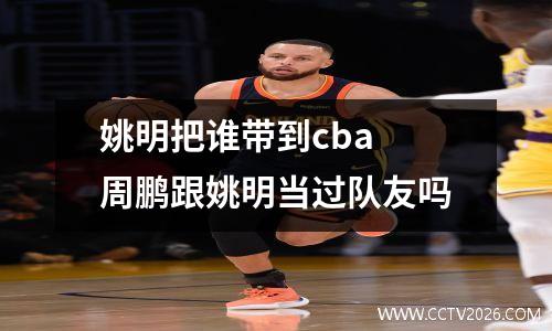 姚明把谁带到cba 周鹏跟姚明当过队友吗