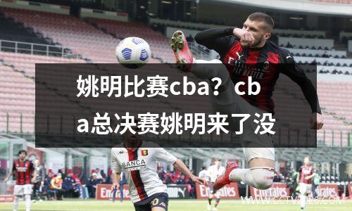 姚明比赛cba？cba总决赛姚明来了没