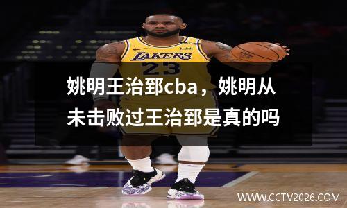 姚明王治郅cba，姚明从未击败过王治郅是真的吗