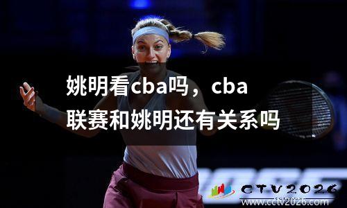 姚明看cba吗，cba联赛和姚明还有关系吗