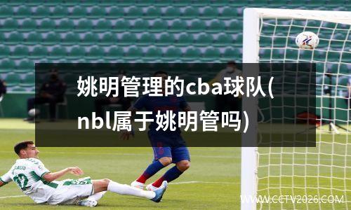 姚明管理的cba球队(nbl属于姚明管吗)