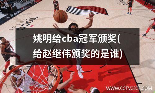 姚明给cba冠军颁奖(给赵继伟颁奖的是谁)