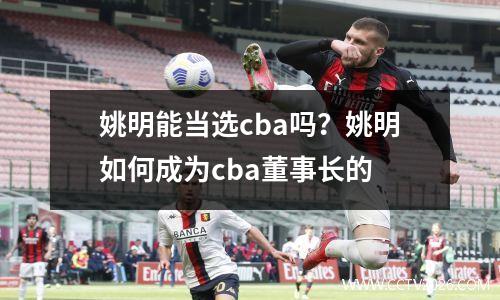 姚明能当选cba吗？姚明如何成为cba董事长的