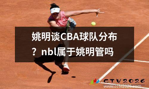 姚明谈CBA球队分布？nbl属于姚明管吗
