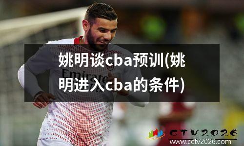 姚明谈cba预训(姚明进入cba的条件)