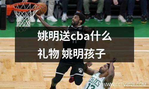 姚明送cba什么礼物 姚明孩子
