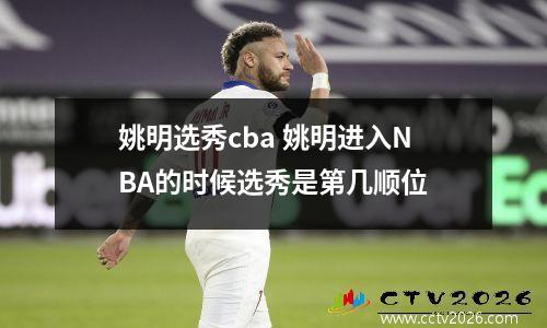 姚明选秀cba 姚明进入NBA的时候选秀是第几顺位