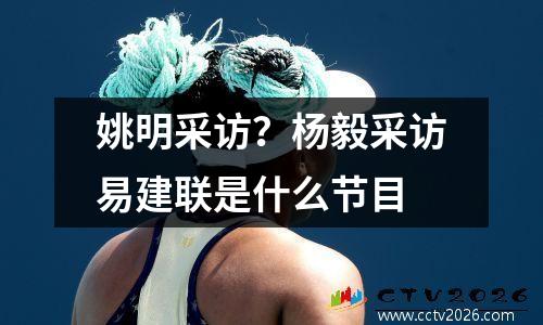 姚明采访？杨毅采访易建联是什么节目