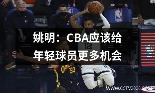 姚明：CBA应该给年轻球员更多机会